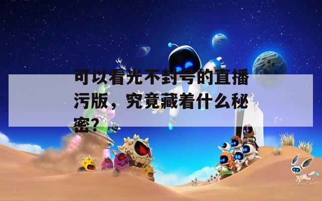 可以看光不封号的直播污版，究竟藏着什么秘密？