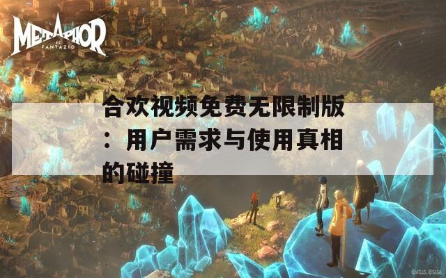合欢视频免费无限制版：用户需求与使用真相的碰撞