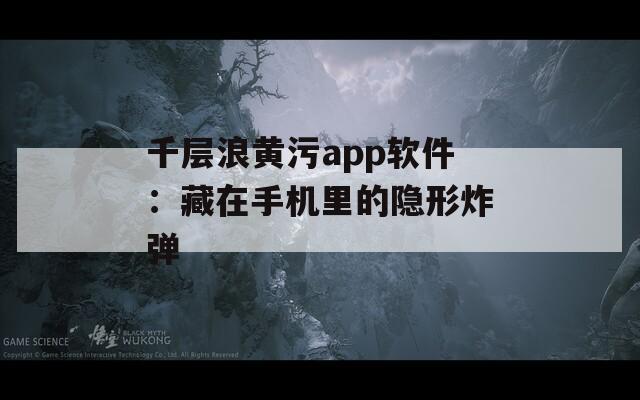 千层浪黄污app软件：藏在手机里的隐形炸弹