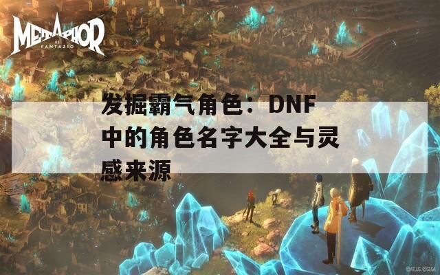 发掘霸气角色：DNF中的角色名字大全与灵感来源