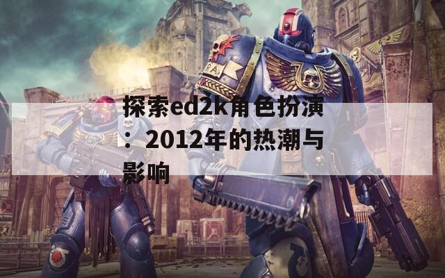 探索ed2k角色扮演：2012年的热潮与影响