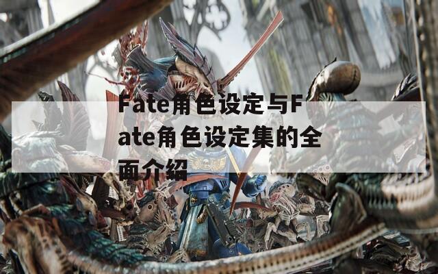 Fate角色设定与Fate角色设定集的全面介绍