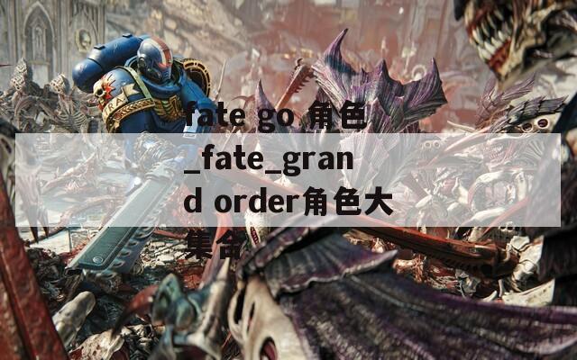 fate go 角色_fate_grand order角色大集合