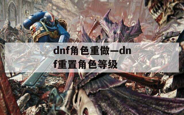 dnf角色重做—dnf重置角色等级