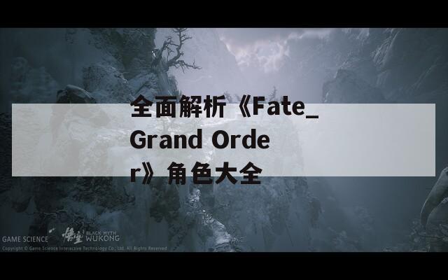 全面解析《Fate_Grand Order》角色大全