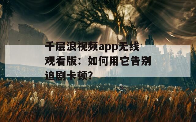 千层浪视频app无线观看版：如何用它告别追剧卡顿？
