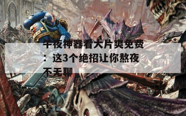 午夜神器看大片爽免费：这3个绝招让你熬夜不无聊