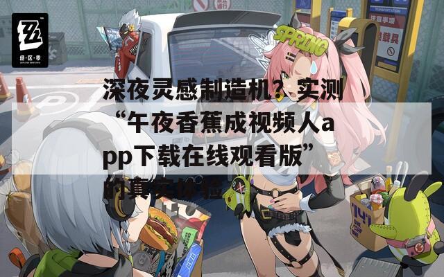 深夜灵感制造机？实测“午夜香蕉成视频人app下载在线观看版”的真实体验