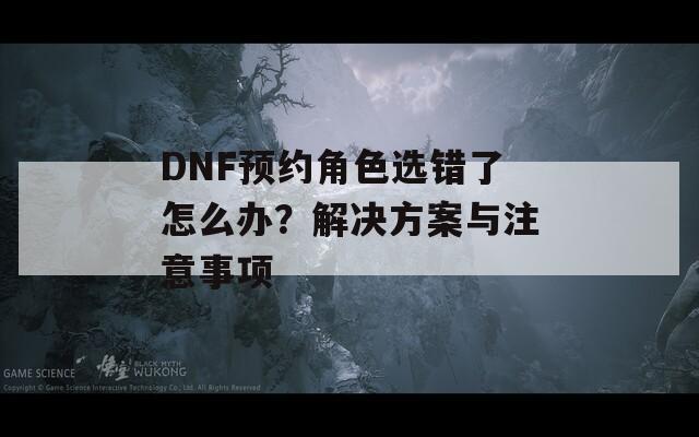 DNF预约角色选错了怎么办？解决方案与注意事项