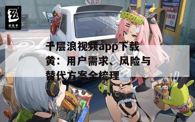 千层浪视频app下载黄：用户需求、风险与替代方案全梳理