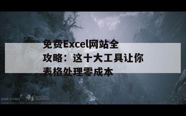 免费Excel网站全攻略：这十大工具让你表格处理零成本
