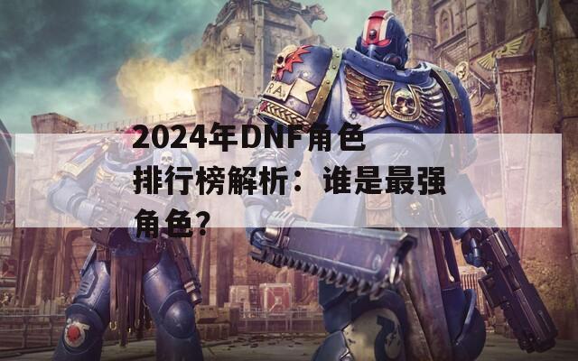 2024年DNF角色排行榜解析：谁是最强角色？