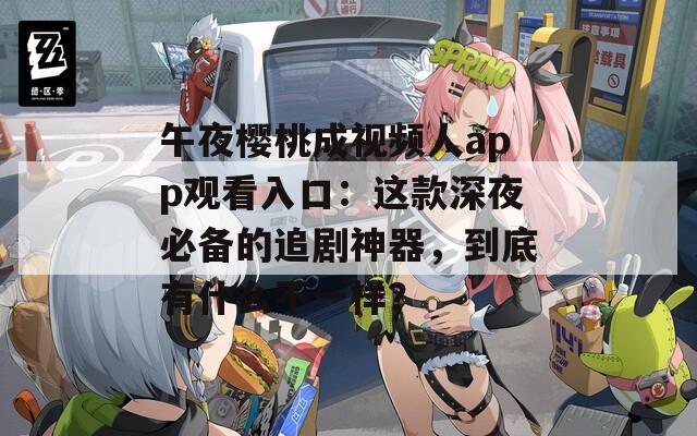 午夜樱桃成视频人app观看入口：这款深夜必备的追剧神器，到底有什么不一样？
