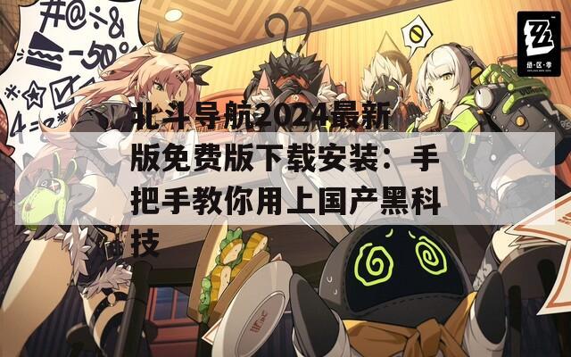 北斗导航2024最新版免费版下载安装：手把手教你用上国产黑科技