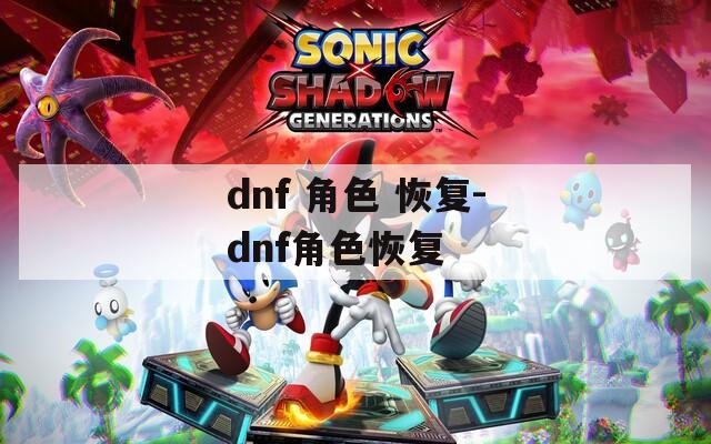 dnf 角色 恢复-dnf角色恢复
