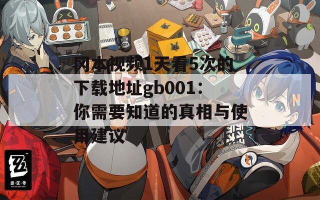 冈本视频1天看5次的下载地址gb001：你需要知道的真相与使用建议