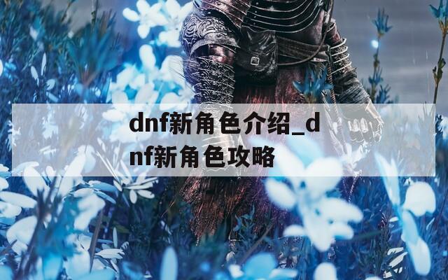 dnf新角色介绍_dnf新角色攻略