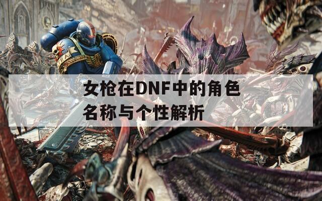 女枪在DNF中的角色名称与个性解析