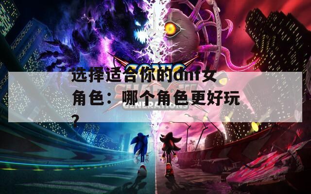 选择适合你的dnf女角色：哪个角色更好玩？