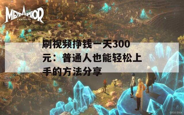 刷视频挣钱一天300元：普通人也能轻松上手的方法分享
