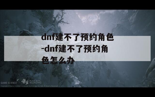 dnf建不了预约角色-dnf建不了预约角色怎么办