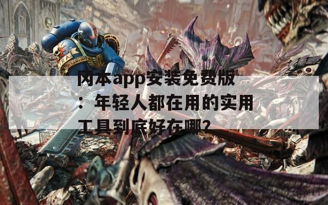 冈本app安装免费版：年轻人都在用的实用工具到底好在哪？