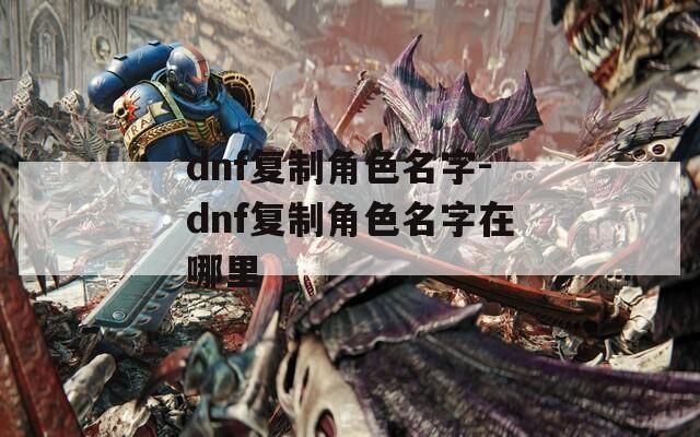 dnf复制角色名字-dnf复制角色名字在哪里