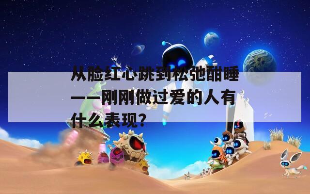 从脸红心跳到松弛酣睡——刚刚做过爱的人有什么表现？