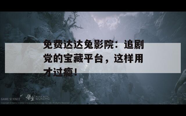 免费达达兔影院：追剧党的宝藏平台，这样用才过瘾！