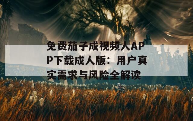 免费茄子成视频人APP下载成人版：用户真实需求与风险全解读