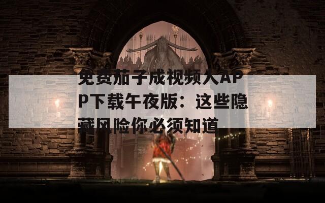 免费茄子成视频人APP下载午夜版：这些隐藏风险你必须知道