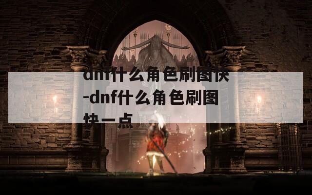 dnf什么角色刷图快-dnf什么角色刷图快一点