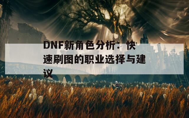 DNF新角色分析：快速刷图的职业选择与建议