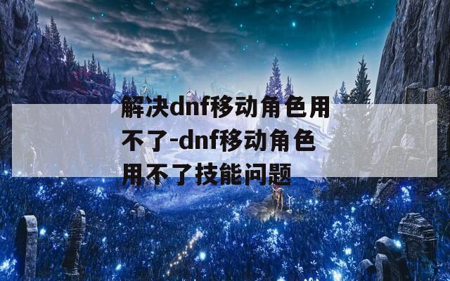 解决dnf移动角色用不了-dnf移动角色用不了技能问题