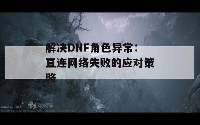 解决DNF角色异常：直连网络失败的应对策略