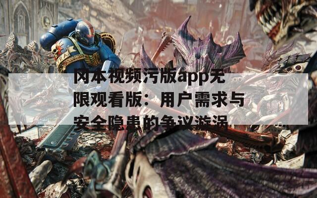 冈本视频污版app无限观看版：用户需求与安全隐患的争议漩涡