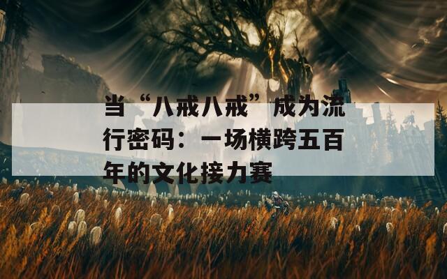 当“八戒八戒”成为流行密码：一场横跨五百年的文化接力赛