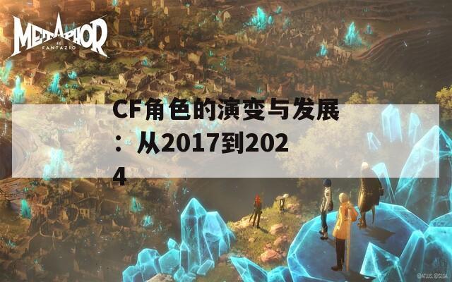 CF角色的演变与发展：从2017到2024