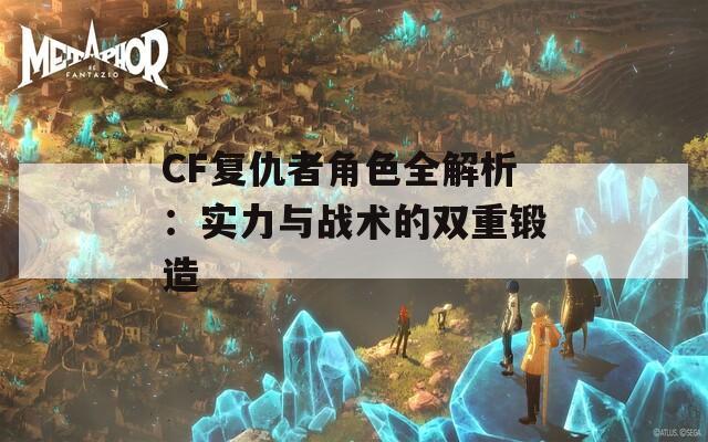 CF复仇者角色全解析：实力与战术的双重锻造