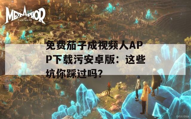 免费茄子成视频人APP下载污安卓版：这些坑你踩过吗？