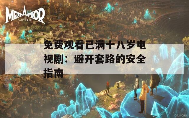 免费观看已满十八岁电视剧：避开套路的安全指南
