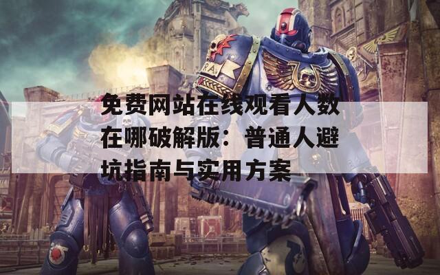 免费网站在线观看人数在哪破解版：普通人避坑指南与实用方案