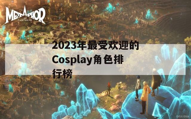 2023年最受欢迎的Cosplay角色排行榜