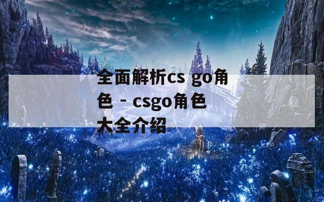 全面解析cs go角色 - csgo角色大全介绍