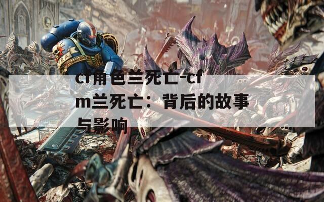 cf角色兰死亡-cfm兰死亡：背后的故事与影响