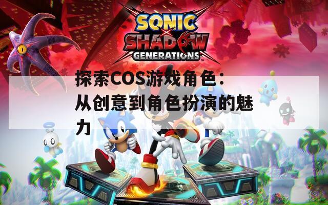 探索COS游戏角色：从创意到角色扮演的魅力