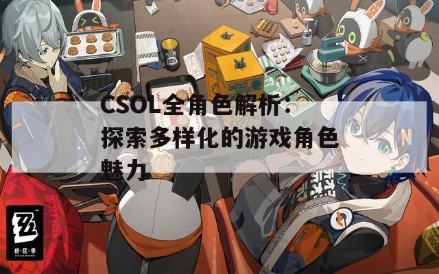 CSOL全角色解析：探索多样化的游戏角色魅力