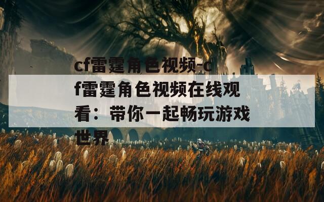 cf雷霆角色视频-cf雷霆角色视频在线观看：带你一起畅玩游戏世界