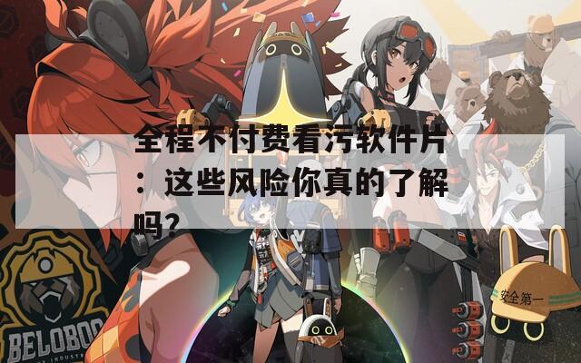 全程不付费看污软件片：这些风险你真的了解吗？
