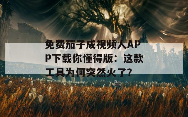 免费茄子成视频人APP下载你懂得版：这款工具为何突然火了？
